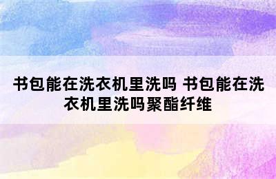 书包能在洗衣机里洗吗 书包能在洗衣机里洗吗聚酯纤维